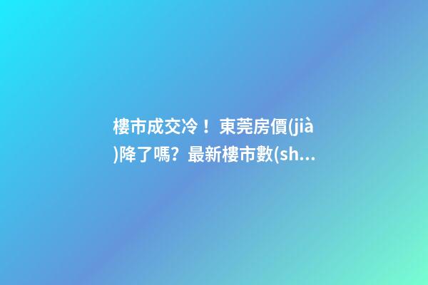 樓市成交冷！東莞房價(jià)降了嗎？最新樓市數(shù)據(jù)官宣